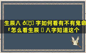 生辰八 🦍 字如何看有不有鬼命「怎么看生辰 ☘ 八字知道这个人是否还活着」